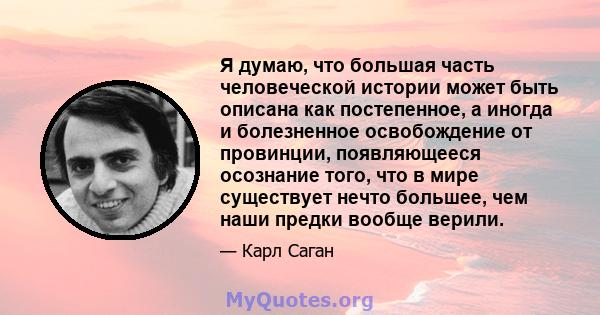 Я думаю, что большая часть человеческой истории может быть описана как постепенное, а иногда и болезненное освобождение от провинции, появляющееся осознание того, что в мире существует нечто большее, чем наши предки