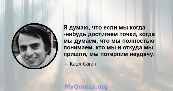 Я думаю, что если мы когда -нибудь достигнем точки, когда мы думаем, что мы полностью понимаем, кто мы и откуда мы пришли, мы потерпим неудачу.