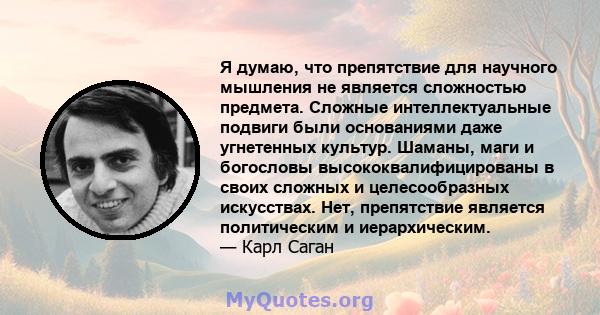 Я думаю, что препятствие для научного мышления не является сложностью предмета. Сложные интеллектуальные подвиги были основаниями даже угнетенных культур. Шаманы, маги и богословы высококвалифицированы в своих сложных и 