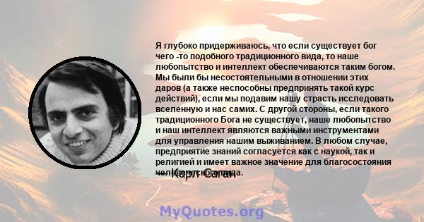 Я глубоко придерживаюсь, что если существует бог чего -то подобного традиционного вида, то наше любопытство и интеллект обеспечиваются таким богом. Мы были бы несостоятельными в отношении этих даров (а также неспособны