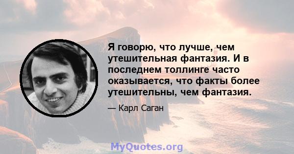 Я говорю, что лучше, чем утешительная фантазия. И в последнем толлинге часто оказывается, что факты более утешительны, чем фантазия.