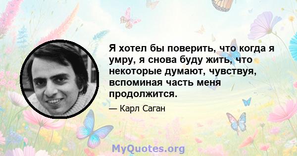 Я хотел бы поверить, что когда я умру, я снова буду жить, что некоторые думают, чувствуя, вспоминая часть меня продолжится.