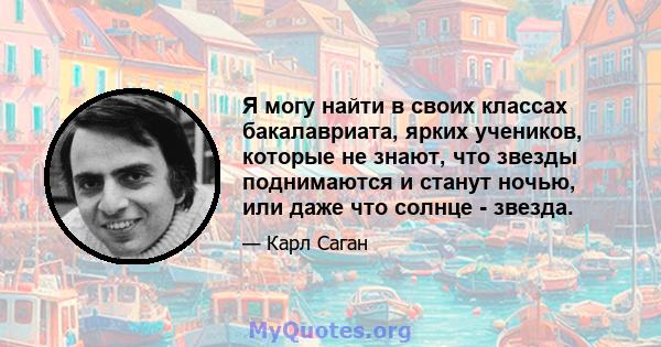 Я могу найти в своих классах бакалавриата, ярких учеников, которые не знают, что звезды поднимаются и станут ночью, или даже что солнце - звезда.