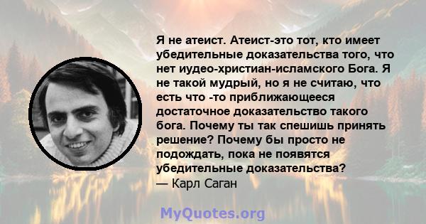 Я не атеист. Атеист-это тот, кто имеет убедительные доказательства того, что нет иудео-христиан-исламского Бога. Я не такой мудрый, но я не считаю, что есть что -то приближающееся достаточное доказательство такого бога. 