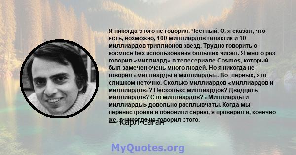 Я никогда этого не говорил. Честный. О, я сказал, что есть, возможно, 100 миллиардов галактик и 10 миллиардов триллионов звезд. Трудно говорить о космосе без использования больших чисел. Я много раз говорил «миллиард» в 