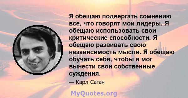 Я обещаю подвергать сомнению все, что говорят мои лидеры. Я обещаю использовать свои критические способности. Я обещаю развивать свою независимость мысли. Я обещаю обучать себя, чтобы я мог вынести свои собственные