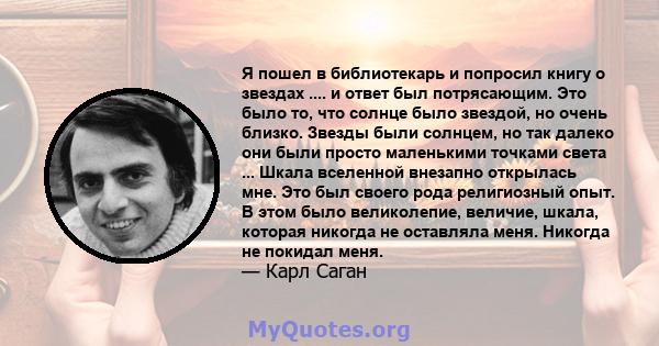 Я пошел в библиотекарь и попросил книгу о звездах .... и ответ был потрясающим. Это было то, что солнце было звездой, но очень близко. Звезды были солнцем, но так далеко они были просто маленькими точками света ...