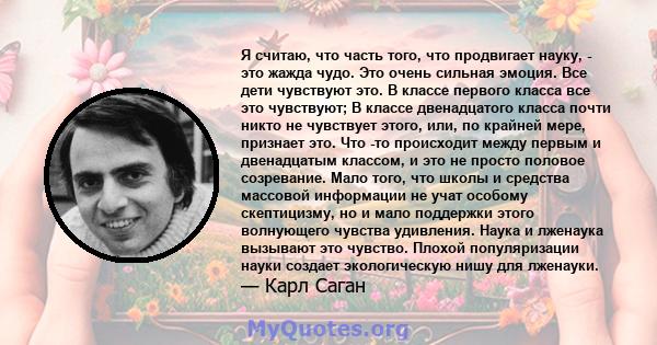 Я считаю, что часть того, что продвигает науку, - это жажда чудо. Это очень сильная эмоция. Все дети чувствуют это. В классе первого класса все это чувствуют; В классе двенадцатого класса почти никто не чувствует этого, 