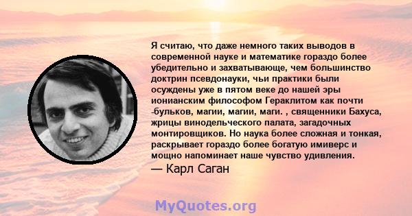 Я считаю, что даже немного таких выводов в современной науке и математике гораздо более убедительно и захватывающе, чем большинство доктрин псевдонауки, чьи практики были осуждены уже в пятом веке до нашей эры