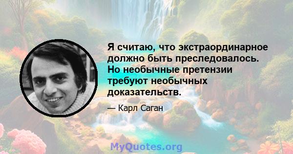 Я считаю, что экстраординарное должно быть преследовалось. Но необычные претензии требуют необычных доказательств.