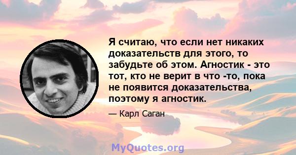 Я считаю, что если нет никаких доказательств для этого, то забудьте об этом. Агностик - это тот, кто не верит в что -то, пока не появится доказательства, поэтому я агностик.