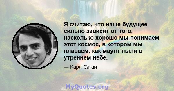 Я считаю, что наше будущее сильно зависит от того, насколько хорошо мы понимаем этот космос, в котором мы плаваем, как маунт пыли в утреннем небе.