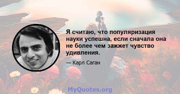 Я считаю, что популяризация науки успешна, если сначала она не более чем зажжет чувство удивления.