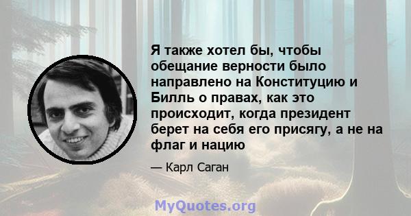 Я также хотел бы, чтобы обещание верности было направлено на Конституцию и Билль о правах, как это происходит, когда президент берет на себя его присягу, а не на флаг и нацию