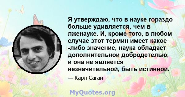 Я утверждаю, что в науке гораздо больше удивляется, чем в лженауке. И, кроме того, в любом случае этот термин имеет какое -либо значение, наука обладает дополнительной добродетелью, и она не является незначительной,