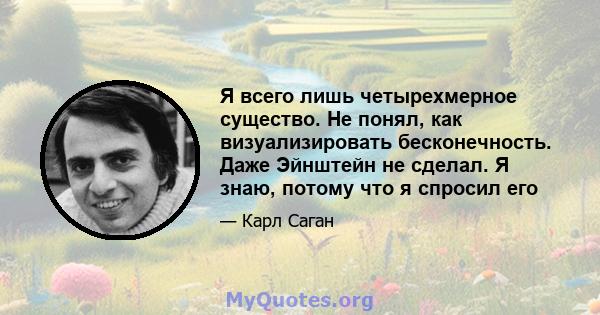 Я всего лишь четырехмерное существо. Не понял, как визуализировать бесконечность. Даже Эйнштейн не сделал. Я знаю, потому что я спросил его