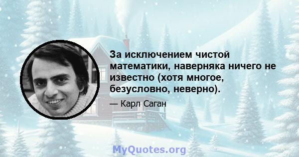 За исключением чистой математики, наверняка ничего не известно (хотя многое, безусловно, неверно).