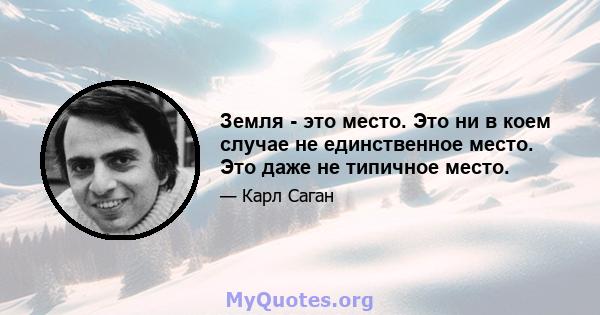 Земля - ​​это место. Это ни в коем случае не единственное место. Это даже не типичное место.