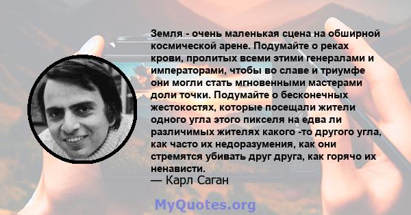 Земля - ​​очень маленькая сцена на обширной космической арене. Подумайте о реках крови, пролитых всеми этими генералами и императорами, чтобы во славе и триумфе они могли стать мгновенными мастерами доли точки.