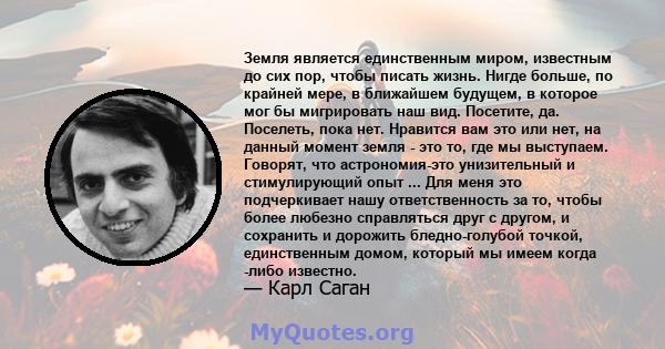 Земля является единственным миром, известным до сих пор, чтобы писать жизнь. Нигде больше, по крайней мере, в ближайшем будущем, в которое мог бы мигрировать наш вид. Посетите, да. Поселеть, пока нет. Нравится вам это