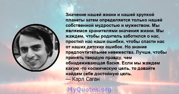 Значение нашей жизни и нашей хрупкой планеты затем определяется только нашей собственной мудростью и мужеством. Мы являемся хранителями значения жизни. Мы жаждем, чтобы родитель заботился о нас, простил нас наши ошибки, 