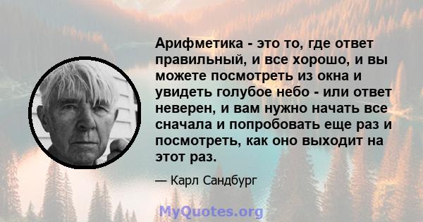 Арифметика - это то, где ответ правильный, и все хорошо, и вы можете посмотреть из окна и увидеть голубое небо - или ответ неверен, и вам нужно начать все сначала и попробовать еще раз и посмотреть, как оно выходит на