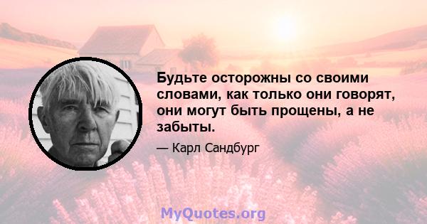 Будьте осторожны со своими словами, как только они говорят, они могут быть прощены, а не забыты.