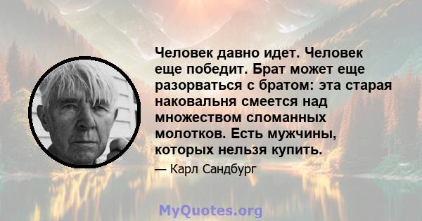 Человек давно идет. Человек еще победит. Брат может еще разорваться с братом: эта старая наковальня смеется над множеством сломанных молотков. Есть мужчины, которых нельзя купить.