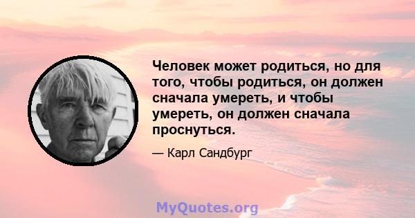 Человек может родиться, но для того, чтобы родиться, он должен сначала умереть, и чтобы умереть, он должен сначала проснуться.