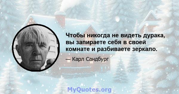 Чтобы никогда не видеть дурака, вы запираете себя в своей комнате и разбиваете зеркало.