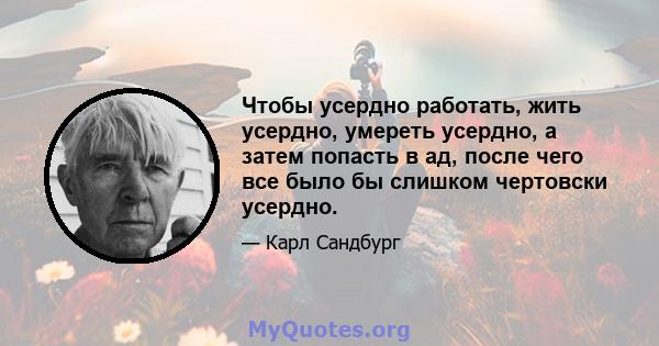 Чтобы усердно работать, жить усердно, умереть усердно, а затем попасть в ад, после чего все было бы слишком чертовски усердно.