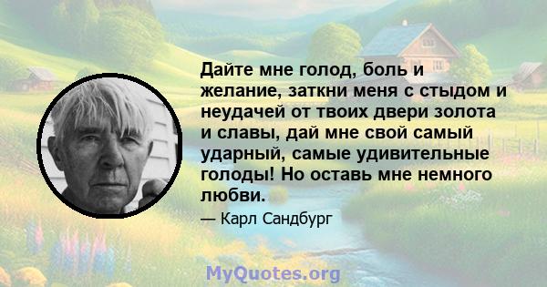 Дайте мне голод, боль и желание, заткни меня с стыдом и неудачей от твоих двери золота и славы, дай мне свой самый ударный, самые удивительные голоды! Но оставь мне немного любви.