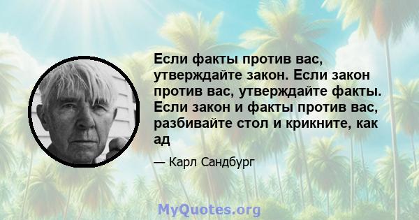 Если факты против вас, утверждайте закон. Если закон против вас, утверждайте факты. Если закон и факты против вас, разбивайте стол и крикните, как ад