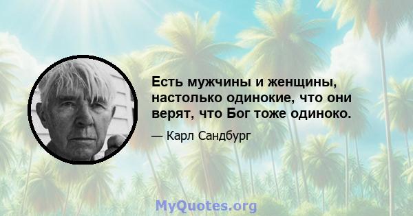 Есть мужчины и женщины, настолько одинокие, что они верят, что Бог тоже одиноко.