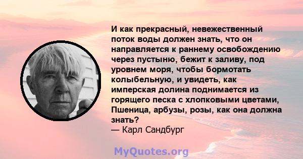 И как прекрасный, невежественный поток воды должен знать, что он направляется к раннему освобождению через пустыню, бежит к заливу, под уровнем моря, чтобы бормотать колыбельную, и увидеть, как имперская долина