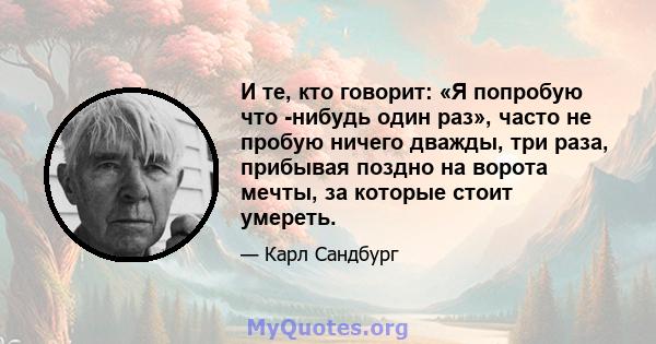 И те, кто говорит: «Я попробую что -нибудь один раз», часто не пробую ничего дважды, три раза, прибывая поздно на ворота мечты, за которые стоит умереть.