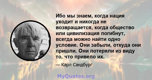 Ибо мы знаем, когда нация уходит и никогда не возвращается, когда общество или цивилизация погибнут, всегда можно найти одно условие. Они забыли, откуда они пришли. Они потеряли из виду то, что привело их.