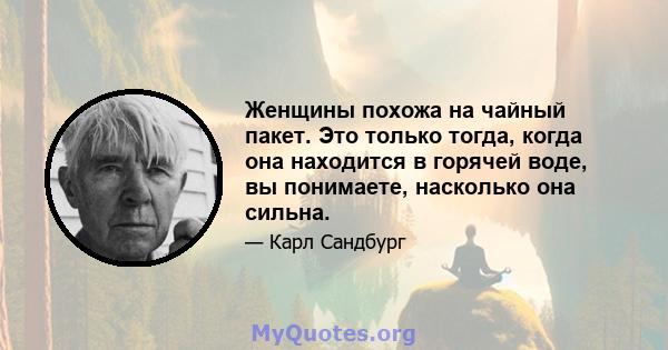 Женщины похожа на чайный пакет. Это только тогда, когда она находится в горячей воде, вы понимаете, насколько она сильна.