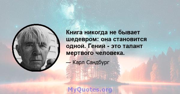 Книга никогда не бывает шедевром: она становится одной. Гений - это талант мертвого человека.