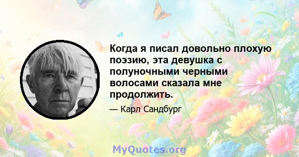 Когда я писал довольно плохую поэзию, эта девушка с полуночными черными волосами сказала мне продолжить.