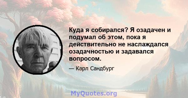 Куда я собирался? Я озадачен и подумал об этом, пока я действительно не наслаждался озадачностью и задавался вопросом.