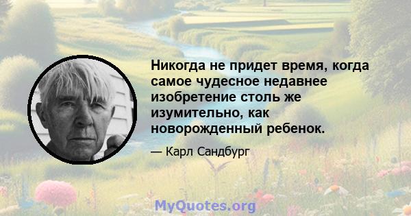 Никогда не придет время, когда самое чудесное недавнее изобретение столь же изумительно, как новорожденный ребенок.