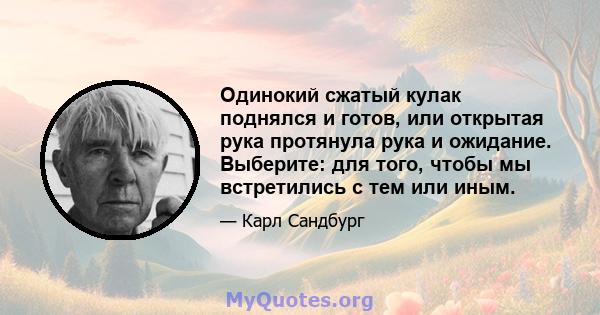 Одинокий сжатый кулак поднялся и готов, или открытая рука протянула рука и ожидание. Выберите: для того, чтобы мы встретились с тем или иным.