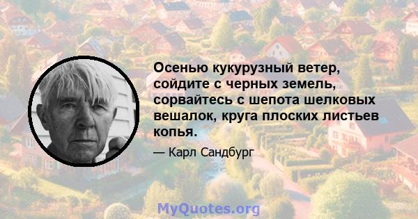 Осенью кукурузный ветер, сойдите с черных земель, сорвайтесь с шепота шелковых вешалок, круга плоских листьев копья.