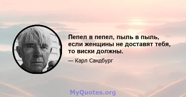 Пепел в пепел, пыль в пыль, если женщины не доставят тебя, то виски должны.