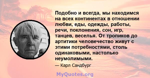 Подобно и всегда, мы находимся на всех континентах в отношении любви, еды, одежды, работы, речи, поклонения, сон, игр, танцев, веселья. От тропиков до артитики человечество живут с этими потребностями, столь