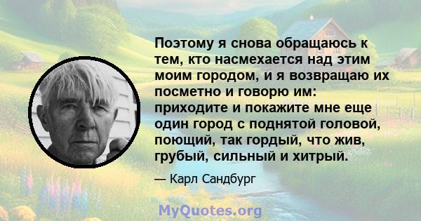 Поэтому я снова обращаюсь к тем, кто насмехается над этим моим городом, и я возвращаю их посметно и говорю им: приходите и покажите мне еще один город с поднятой головой, поющий, так гордый, что жив, грубый, сильный и