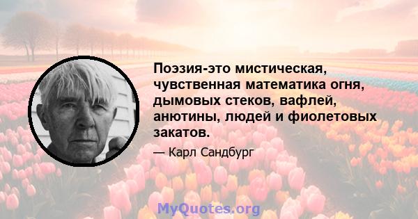 Поэзия-это мистическая, чувственная математика огня, дымовых стеков, вафлей, анютины, людей и фиолетовых закатов.