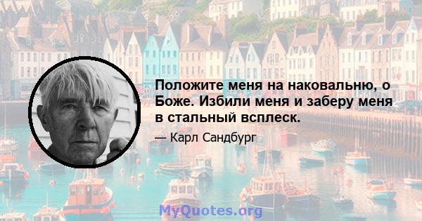 Положите меня на наковальню, о Боже. Избили меня и заберу меня в стальный всплеск.