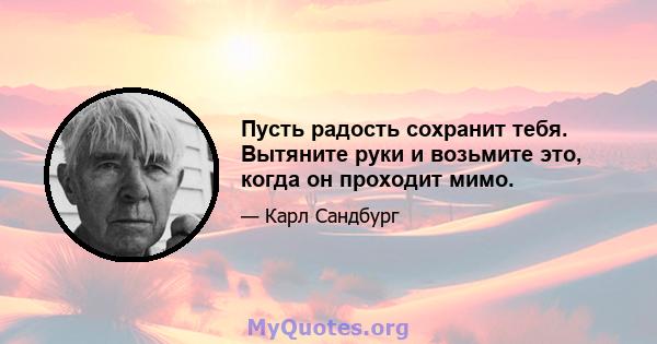 Пусть радость сохранит тебя. Вытяните руки и возьмите это, когда он проходит мимо.